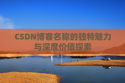 CSDN博客名称的独特魅力与深度价值探索 CSDN博客名称的独特魅力与深度价值探索